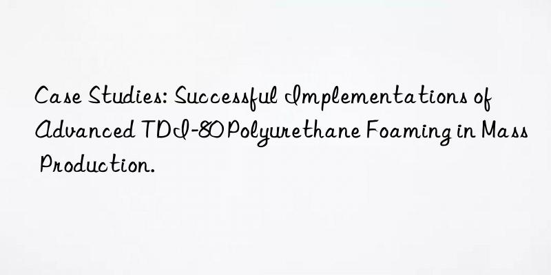 Case Studies: Successful Implementations of Advanced TDI-80 Polyurethane Foaming in Mass Production.