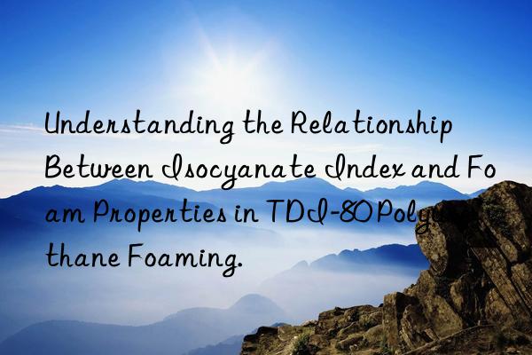 Understanding the Relationship Between Isocyanate Index and Foam Properties in TDI-80 Polyurethane Foaming.