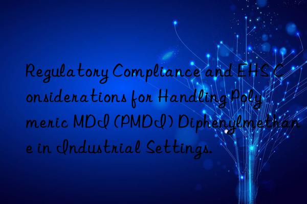 Regulatory Compliance and EHS Considerations for Handling Polymeric MDI (PMDI) Diphenylmethane in Industrial Settings.