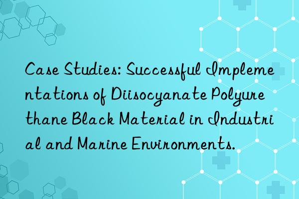 Case Studies: Successful Implementations of Diisocyanate Polyurethane Black Material in Industrial and Marine Environments.