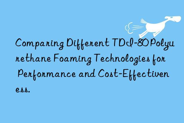 Comparing Different TDI-80 Polyurethane Foaming Technologies for Performance and Cost-Effectiveness.