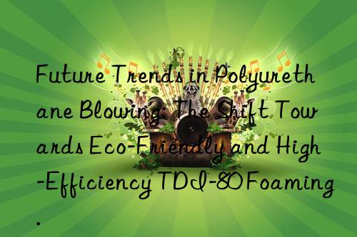 Future Trends in Polyurethane Blowing: The Shift Towards Eco-Friendly and High-Efficiency TDI-80 Foaming.