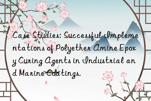Case Studies: Successful Implementations of Polyether Amine Epoxy Curing Agents in Industrial and Marine Coatings.