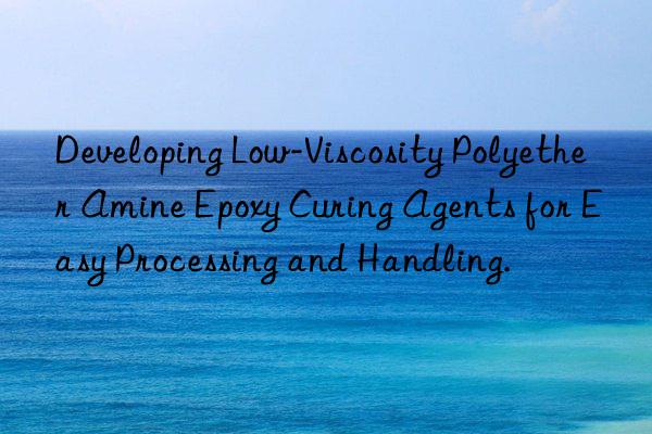 Developing Low-Viscosity Polyether Amine Epoxy Curing Agents for Easy Processing and Handling.