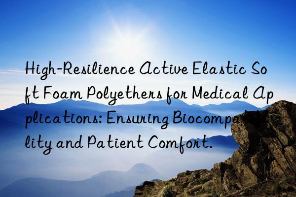 High-Resilience Active Elastic Soft Foam Polyethers for Medical Applications: Ensuring Biocompatibility and Patient Comfort.