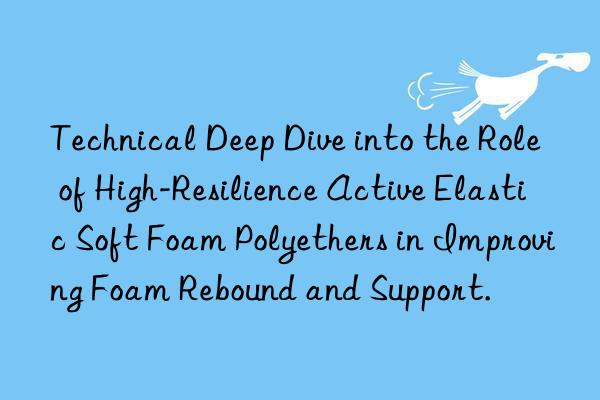 Technical Deep Dive into the Role of High-Resilience Active Elastic Soft Foam Polyethers in Improving Foam Rebound and Support.