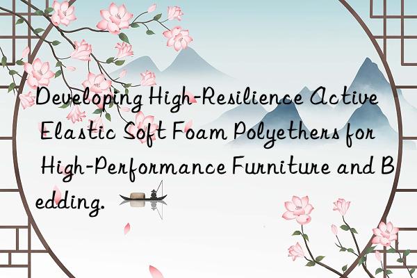 Developing High-Resilience Active Elastic Soft Foam Polyethers for High-Performance Furniture and Bedding.