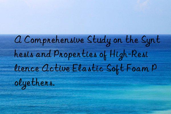 A Comprehensive Study on the Synthesis and Properties of High-Resilience Active Elastic Soft Foam Polyethers.