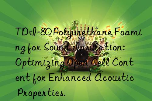 TDI-80 Polyurethane Foaming for Sound Insulation: Optimizing Open Cell Content for Enhanced Acoustic Properties.