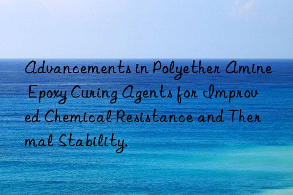 Advancements in Polyether Amine Epoxy Curing Agents for Improved Chemical Resistance and Thermal Stability.