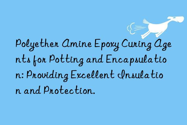 Polyether Amine Epoxy Curing Agents for Potting and Encapsulation: Providing Excellent Insulation and Protection.