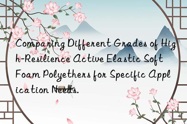 Comparing Different Grades of High-Resilience Active Elastic Soft Foam Polyethers for Specific Application Needs.