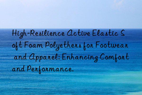 High-Resilience Active Elastic Soft Foam Polyethers for Footwear and Apparel: Enhancing Comfort and Performance.