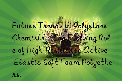 Future Trends in Polyether Chemistry: The Evolving Role of High-Resilience Active Elastic Soft Foam Polyethers.