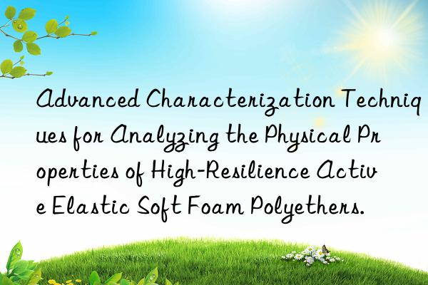 Advanced Characterization Techniques for Analyzing the Physical Properties of High-Resilience Active Elastic Soft Foam Polyethers.