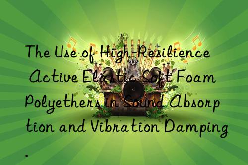 The Use of High-Resilience Active Elastic Soft Foam Polyethers in Sound Absorption and Vibration Damping.