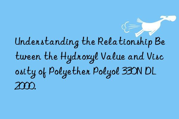 Understanding the Relationship Between the Hydroxyl Value and Viscosity of Polyether Polyol 330N DL2000.