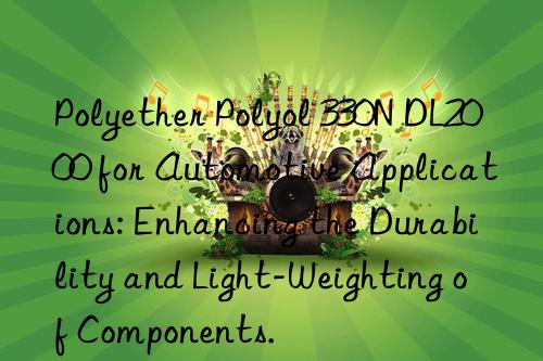 Polyether Polyol 330N DL2000 for Automotive Applications: Enhancing the Durability and Light-Weighting of Components.