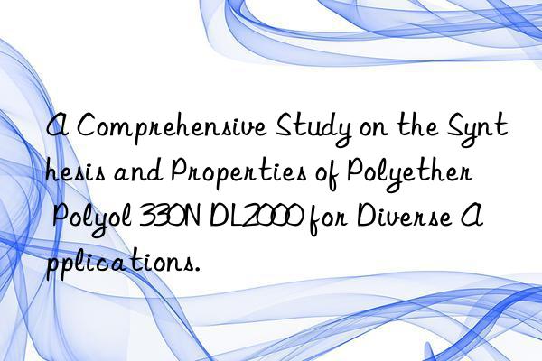 A Comprehensive Study on the Synthesis and Properties of Polyether Polyol 330N DL2000 for Diverse Applications.