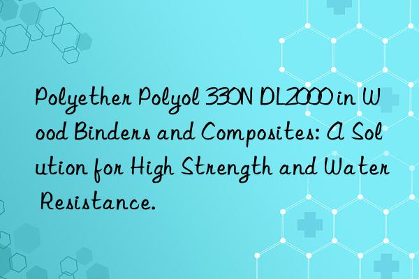 Polyether Polyol 330N DL2000 in Wood Binders and Composites: A Solution for High Strength and Water Resistance.