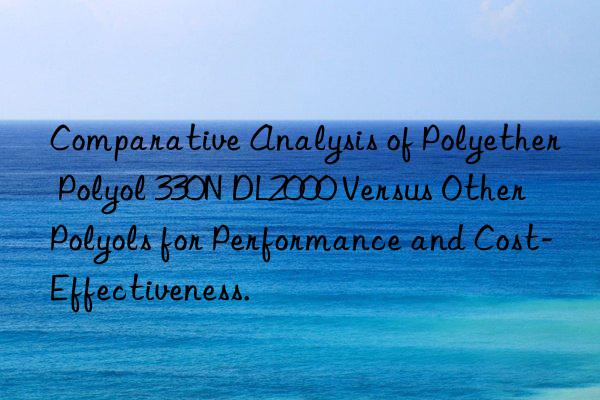 Comparative Analysis of Polyether Polyol 330N DL2000 Versus Other Polyols for Performance and Cost-Effectiveness.