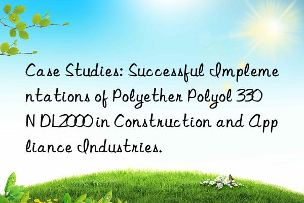 Case Studies: Successful Implementations of Polyether Polyol 330N DL2000 in Construction and Appliance Industries.