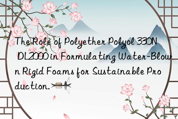 The Role of Polyether Polyol 330N DL2000 in Formulating Water-Blown Rigid Foams for Sustainable Production.