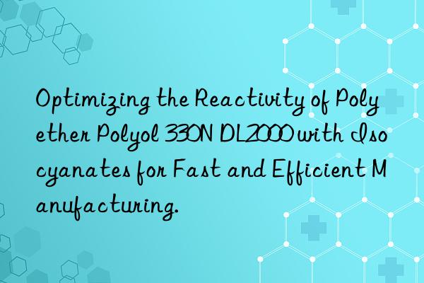 Optimizing the Reactivity of Polyether Polyol 330N DL2000 with Isocyanates for Fast and Efficient Manufacturing.