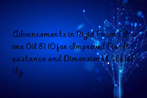 Advancements in Rigid Foam Silicone Oil 8110 for Improved Fire Resistance and Dimensional Stability.