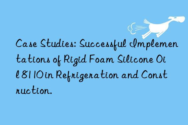 Case Studies: Successful Implementations of Rigid Foam Silicone Oil 8110 in Refrigeration and Construction.