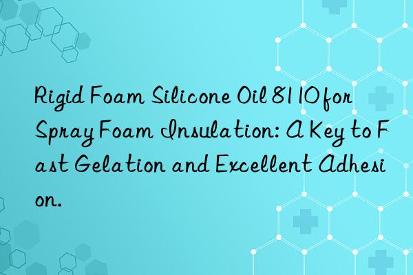 Rigid Foam Silicone Oil 8110 for Spray Foam Insulation: A Key to Fast Gelation and Excellent Adhesion.