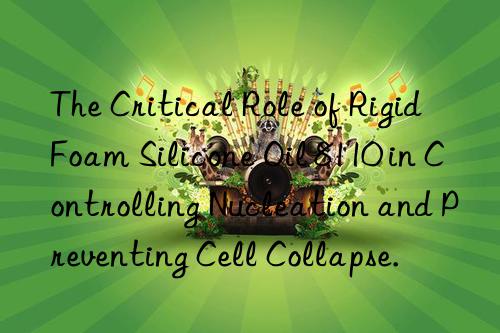 The Critical Role of Rigid Foam Silicone Oil 8110 in Controlling Nucleation and Preventing Cell Collapse.