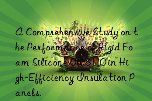 A Comprehensive Study on the Performance of Rigid Foam Silicone Oil 8110 in High-Efficiency Insulation Panels.
