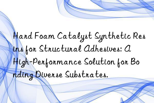 Hard Foam Catalyst Synthetic Resins for Structural Adhesives: A High-Performance Solution for Bonding Diverse Substrates.