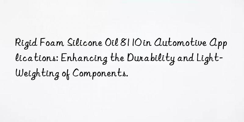 Rigid Foam Silicone Oil 8110 in Automotive Applications: Enhancing the Durability and Light-Weighting of Components.