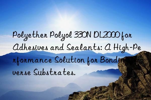 Polyether Polyol 330N DL2000 for Adhesives and Sealants: A High-Performance Solution for Bonding Diverse Substrates.