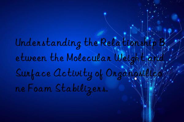 Understanding the Relationship Between the Molecular Weight and Surface Activity of Organosilicone Foam Stabilizers.
