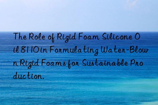 The Role of Rigid Foam Silicone Oil 8110 in Formulating Water-Blown Rigid Foams for Sustainable Production.