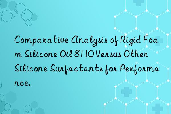 Comparative Analysis of Rigid Foam Silicone Oil 8110 Versus Other Silicone Surfactants for Performance.