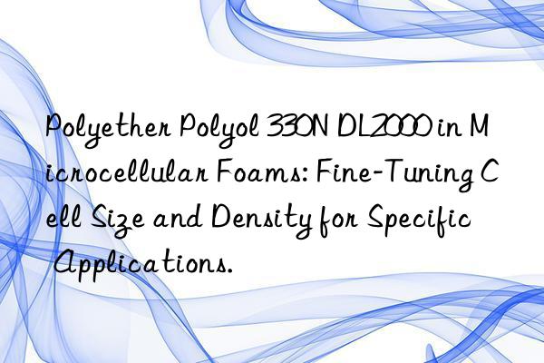 Polyether Polyol 330N DL2000 in Microcellular Foams: Fine-Tuning Cell Size and Density for Specific Applications.