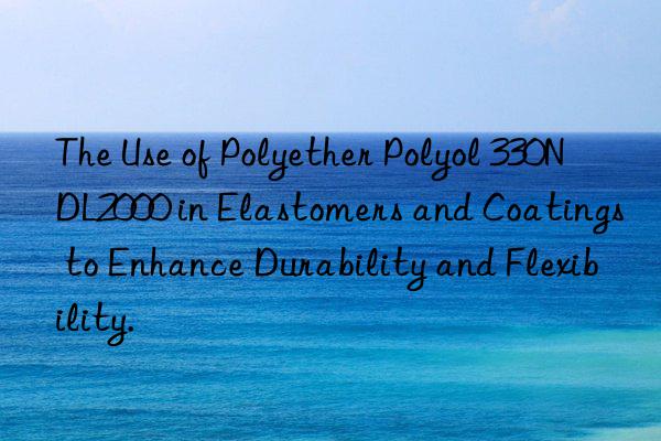 The Use of Polyether Polyol 330N DL2000 in Elastomers and Coatings to Enhance Durability and Flexibility.