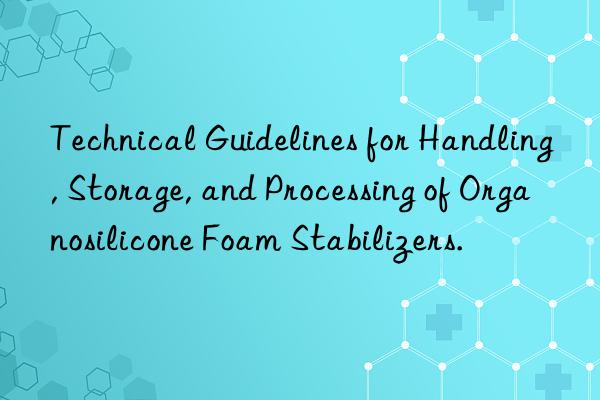 Technical Guidelines for Handling, Storage, and Processing of Organosilicone Foam Stabilizers.