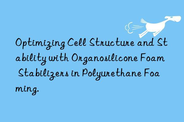 Optimizing Cell Structure and Stability with Organosilicone Foam Stabilizers in Polyurethane Foaming.