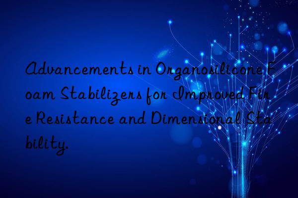 Advancements in Organosilicone Foam Stabilizers for Improved Fire Resistance and Dimensional Stability.