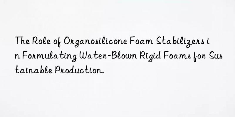 The Role of Organosilicone Foam Stabilizers in Formulating Water-Blown Rigid Foams for Sustainable Production.