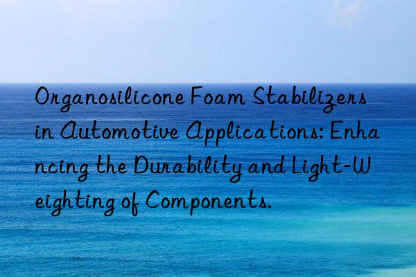 Organosilicone Foam Stabilizers in Automotive Applications: Enhancing the Durability and Light-Weighting of Components.