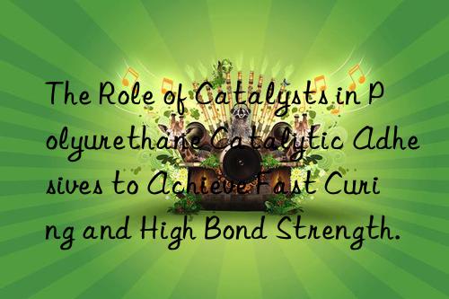 The Role of Catalysts in Polyurethane Catalytic Adhesives to Achieve Fast Curing and High Bond Strength.
