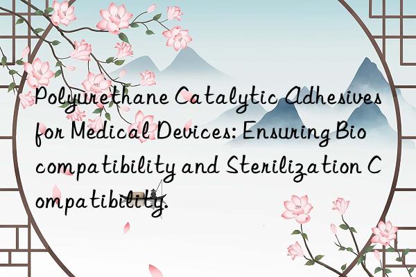 Polyurethane Catalytic Adhesives for Medical Devices: Ensuring Biocompatibility and Sterilization Compatibility.