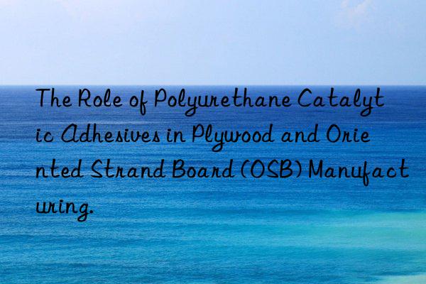 The Role of Polyurethane Catalytic Adhesives in Plywood and Oriented Strand Board (OSB) Manufacturing.