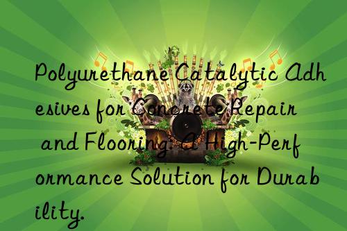 Polyurethane Catalytic Adhesives for Concrete Repair and Flooring: A High-Performance Solution for Durability.